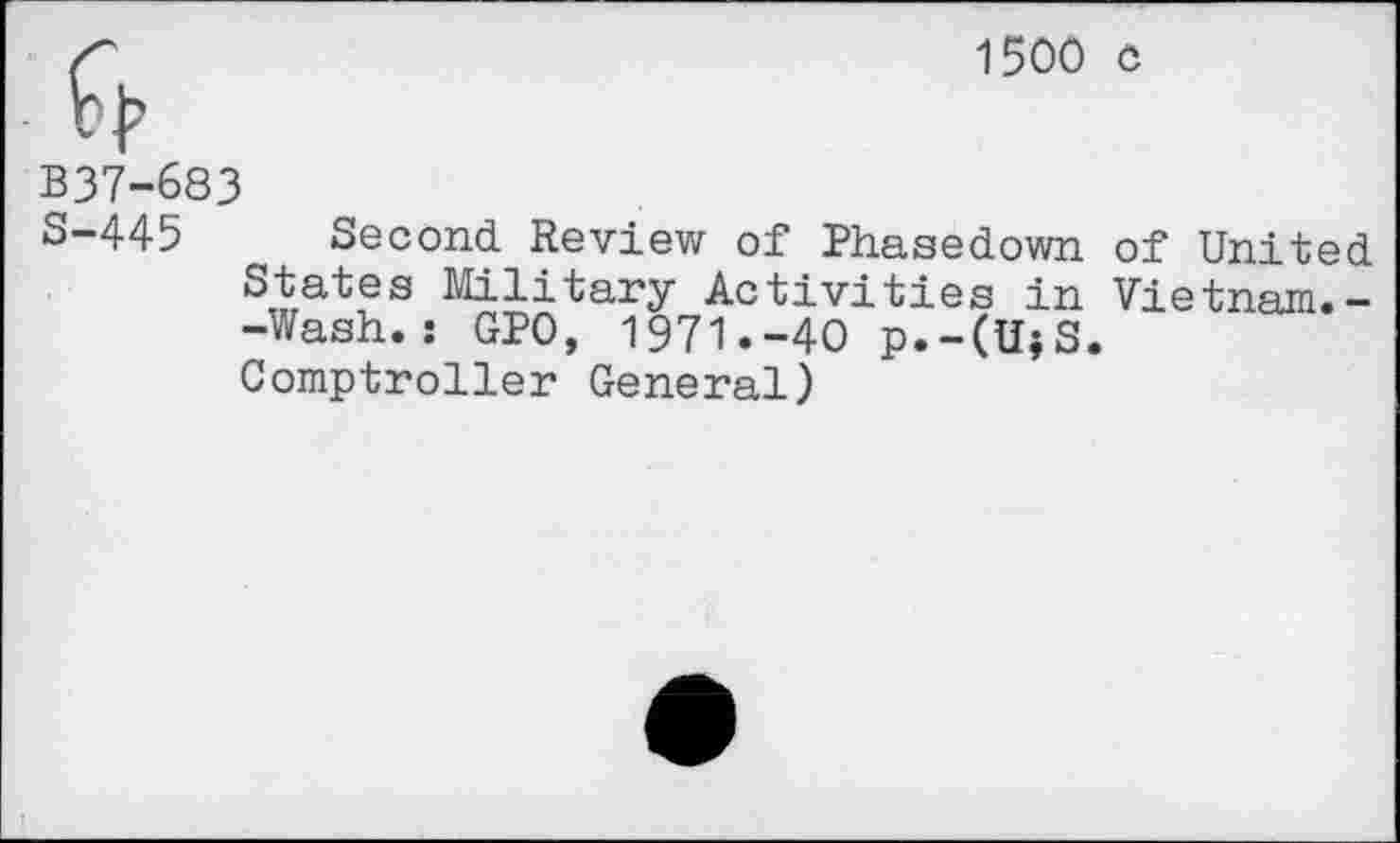 ﻿1500 c
B37-683
S-445 Second Review of Phasedown of United States Military Activities in Vietnam.--Wash.: GPO, 1971.-40 p.-(U$S. Comptroller General)